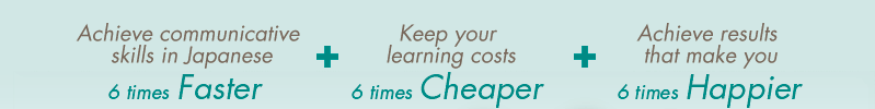 Yes, using our cutting-edge language acquisition strategies, you will be able to achieve functional communicative skills in Japanese 6 times faster, keep your learning costs 6 times cheaper, and achieve results that make you 6 times happier.