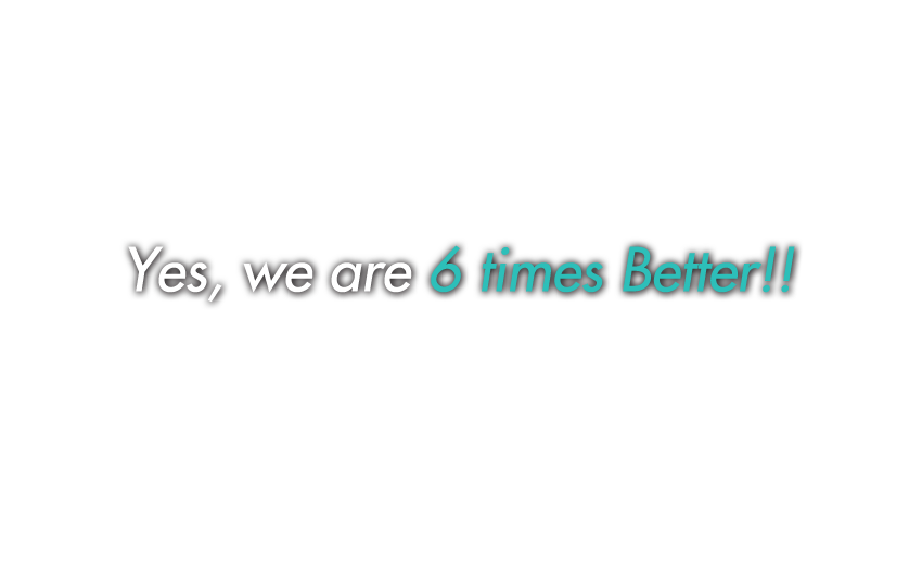 Yes, we are 6 times Better!